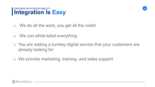 32
Integration Is Easy
PARTNER WITH BOOSTABILITY
o We do all the work, you get all the credit
o We can white-label everyth...