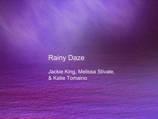 Rainy Daze
Jackie King, Melissa Stivale,
& Katie Tomaino
 
