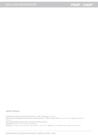EQUIPE TÉCNICA
Federação das Indústrias do Estado de São Paulo – FIESP | Presidente: Paulo Skaf
Departamento de Relações Internacionais e Comércio Exterior – DEREX | Diretor Titular: Thomaz Zanotto | Gerente: Magaly M.
Menezes
Área de Negociações Internacionais e Estudos de Comércio Exterior
Elaboração: Bruno Freire e Laura Gonçalves Bilbao
Endereço: Av. Paulista, 1313, 4º andar – São Paulo/SP – 01311-923 | Telefone: (11) 3549-4836 / 4531 | Fax: (11) 3549-4730.
 
