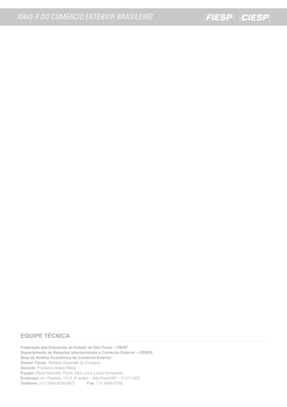 EQUIPE TÉCNICA
Federação das Indústrias do Estado de São Paulo – FIESP
Departamento de Relações Internacionais e Comércio Exterior – DEREX
Área de Análise Econômica do Comércio Exterior
Diretor Titular: Roberto Giannetti da Fonseca
Gerente: Frederico Arana Meira
Equipe: Paula Bolonha, Paulo Vitor Lira e Laura Gonçalves.
Endereço: Av. Paulista, 1313, 4º andar – São Paulo/SP – 01311-923.
Telefone: (11) 3549-4234/4627          Fax: (11) 3549-4730.
 