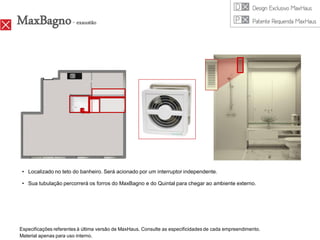 MaxBagno - exaustão




 • Localizado no teto do banheiro. Será acionado por um interruptor independente.

 • Sua tubulação percorrerá os forros do MaxBagno e do Quintal para chegar ao ambiente externo.




Especificações referentes à última versão de MaxHaus. Consulte as especificidades de cada empreendimento.
Material apenas para uso interno.
 