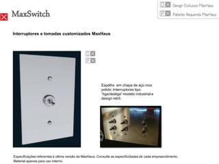 MaxSwitch
Interruptores e tomadas customizados MaxHaus




                                                        Espelho em chapa de aço inox
                                                        polido. Interruptores tipo
                                                        “liga/desliga” modelo industrial e
                                                        design retrô.




Especificações referentes à última versão de MaxHaus. Consulte as especificidades de cada empreendimento.
Material apenas para uso interno.
 