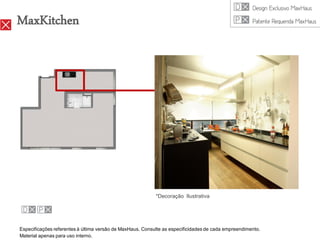 MaxKitchen




                                                           *Decoração Ilustrativa




Especificações referentes à última versão de MaxHaus. Consulte as especificidades de cada empreendimento.
Material apenas para uso interno.
 