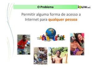 O Problema

Permitir alguma forma de acesso a
  Internet para qualquer pessoa




       CONFIDENCIAL ● APRESENTAÇÃO INTERNA – NÃO DISTRIBUIR
 