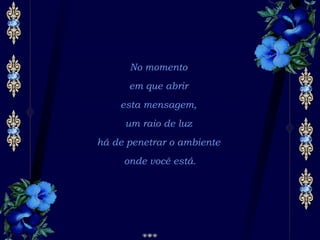 No momento  em que abrir  esta mensagem,  um raio de luz  há de penetrar o ambiente  onde você está. 