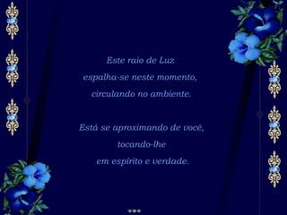 Este raio de Luz  espalha-se neste momento,  circulando no ambiente. Está se aproximando de você, tocando-lhe em espírito e verdade. 