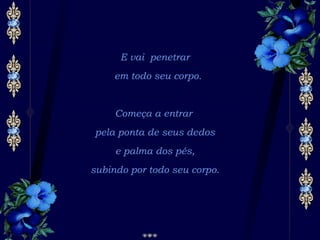 E vai penetrar   em todo seu corpo. Começa a entrar  pela ponta de seus dedos e palma dos pés,  subindo por todo seu corpo. 