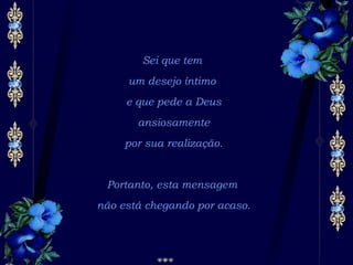 Sei que tem  um desejo íntimo  e que pede a Deus ansiosamente por sua realização. Portanto, esta mensagem  não está chegando por acaso. 