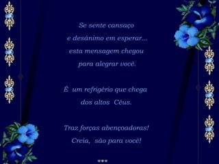 Se sente cansaço e desânimo em esperar... esta mensagem chegou para alegrar você. É um refrigério que chega  dos altos Céus. Traz forças abençoadoras! Creia, são para você! 