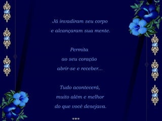 Já invadiram seu corpo e alcançaram sua mente. Permita  ao seu coração  abrir-se e receber... Tudo acontecerá, muito além e melhor do que você desejava. 