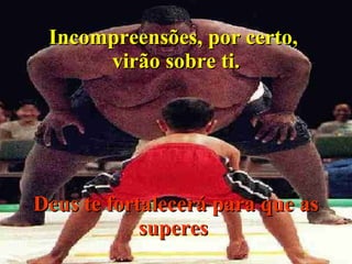 Incompreensões, por certo,  virão sobre ti. Deus te fortalecerá para que as superes . 