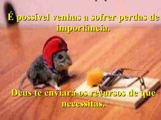 É possível venhas a sofrer perdas de importância. Deus te enviará os recursos de que necessitas. 