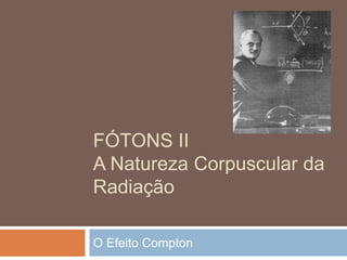 FÓTONS II
A Natureza Corpuscular da
Radiação
O Efeito Compton
 