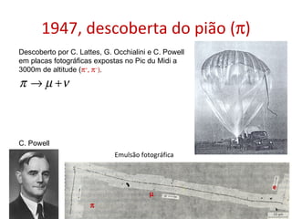 1947, descoberta do pião (  ) 21-11-2009 L. Arruda (luisa@lip.pt) C. Powell Emulsão fotográfica Descoberto por C. Lattes, G. Occhialini e C. Powell em placas fotográficas expostas no Pic du Midi a 3000m de altitude (         e 