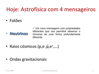 Hoje: Astrofísica com 4 mensageiros Fotões Neutrinos Raios cósmicos (p,e - ,p,e + ,...) Ondas gravitacionais 21-11-2009 L. Arruda (luisa@lip.pt) Um novo mensageiro com propriedades diferentes que nos permitirá observar o Universo de uma forma profundamente diferente. 