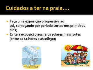  Faça uma exposição progressiva ao
  sol, começando por período curtos nos primeiros
  dias;
 Evite a exposição aos raios solares mais fortes
  (entre as 11 horas e as 16h30);
 