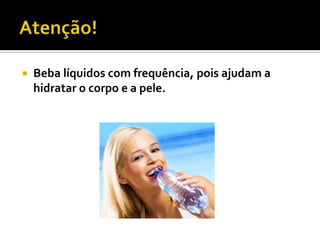    Beba líquidos com frequência, pois ajudam a
    hidratar o corpo e a pele.
 