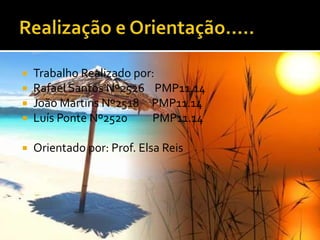    Trabalho Realizado por:
   Rafael Santos Nº2526 PMP11.14
   João Martins Nº2518 PMP11.14
   Luís Ponte Nº2520     PMP11.14

   Orientado por: Prof. Elsa Reis
 