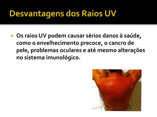    Os raios UV podem causar sérios danos à saúde,
    como o envelhecimento precoce, o cancro de
    pele, problemas oculares e até mesmo alterações
    no sistema imunológico.
 
