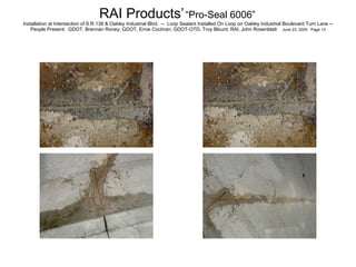 RAI Products’   “Pro-Seal 6006”   Installation at Intersection of S.R.138 & Oakley Industrial Blvd.  --  Loop Sealant Installed On Loop on Oakley Industrial Boulevard Turn Lane -- People Present:  GDOT, Brennan Roney; GDOT, Ernie Cochran; GDOT-OTD, Troy Blount; RAI, John Rosenblatt  June 23, 2005  Page 13 