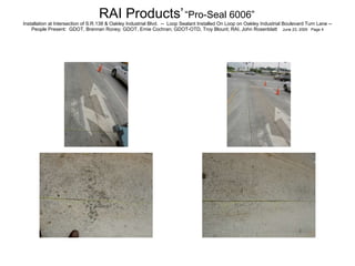 RAI Products’   “Pro-Seal 6006”   Installation at Intersection of S.R.138 & Oakley Industrial Blvd.  --  Loop Sealant Installed On Loop on Oakley Industrial Boulevard Turn Lane -- People Present:  GDOT, Brennan Roney; GDOT, Ernie Cochran; GDOT-OTD, Troy Blount; RAI, John Rosenblatt  June 23, 2005  Page 4 