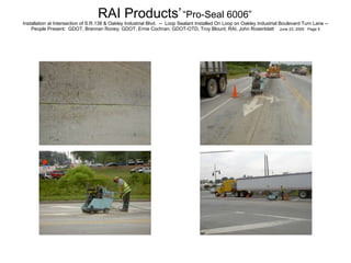 RAI Products’   “Pro-Seal 6006”   Installation at Intersection of S.R.138 & Oakley Industrial Blvd.  --  Loop Sealant Installed On Loop on Oakley Industrial Boulevard Turn Lane -- People Present:  GDOT, Brennan Roney; GDOT, Ernie Cochran; GDOT-OTD, Troy Blount; RAI, John Rosenblatt  June 23, 2005  Page 5 
