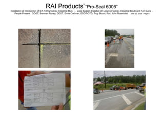 RAI Products’   “Pro-Seal 6006”   Installation at Intersection of S.R.138 & Oakley Industrial Blvd.  --  Loop Sealant Installed On Loop on Oakley Industrial Boulevard Turn Lane -- People Present:  GDOT, Brennan Roney; GDOT, Ernie Cochran; GDOT-OTD, Troy Blount; RAI, John Rosenblatt  June 23, 2005  Page 6 