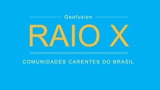 COMUNIDADES CARENTES DO BRASIL
Geofusion
RAIO X
 