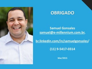 OBRIGADO
Samuel Gonsales
samuel@e-millennium.com.br,
br.linkedin.com/in/samuelgonsales/
(11) 9-5417-0314
Mar/2015
 