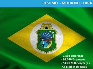 RESUMO – MODA NO CEARÁ
- 1.592 Empresas
- 94.050 Empregos
- 513,8 Milhões/Peças
7,8 Bilhões de Reais
 