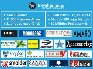 + 1.600 Clientes
+ 31.000 Usuários Ativos
+ 21 anos de experiência
+ 5.000 PDV´s – Lojas Físicas
+ Mais de 180 Lojas Virtuais
+ 10 Milhões Pedidos/mês
 