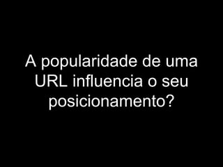 A popularidade de uma URL influencia o seu posicionamento? 