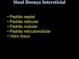 • Padrão septal
• Padrão reticular
• Padrão nodular
• Padrão reticulonodular
• Vidro fosco
 