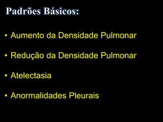 • Aumento da Densidade Pulmonar
• Redução da Densidade Pulmonar
• Atelectasia
• Anormalidades Pleurais
 