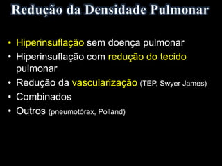 • Hiperinsuflação sem doença pulmonar
• Hiperinsuflação com redução do tecido
pulmonar
• Redução da vascularização (TEP, Swyer James)
• Combinados
• Outros (pneumotórax, Polland)
 