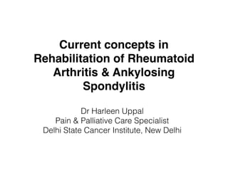Current concepts in
Rehabilitation of Rheumatoid
Arthritis & Ankylosing
Spondylitis
Dr Harleen Uppal
Pain & Palliative Care Specialist
Delhi State Cancer Institute, New Delhi
 