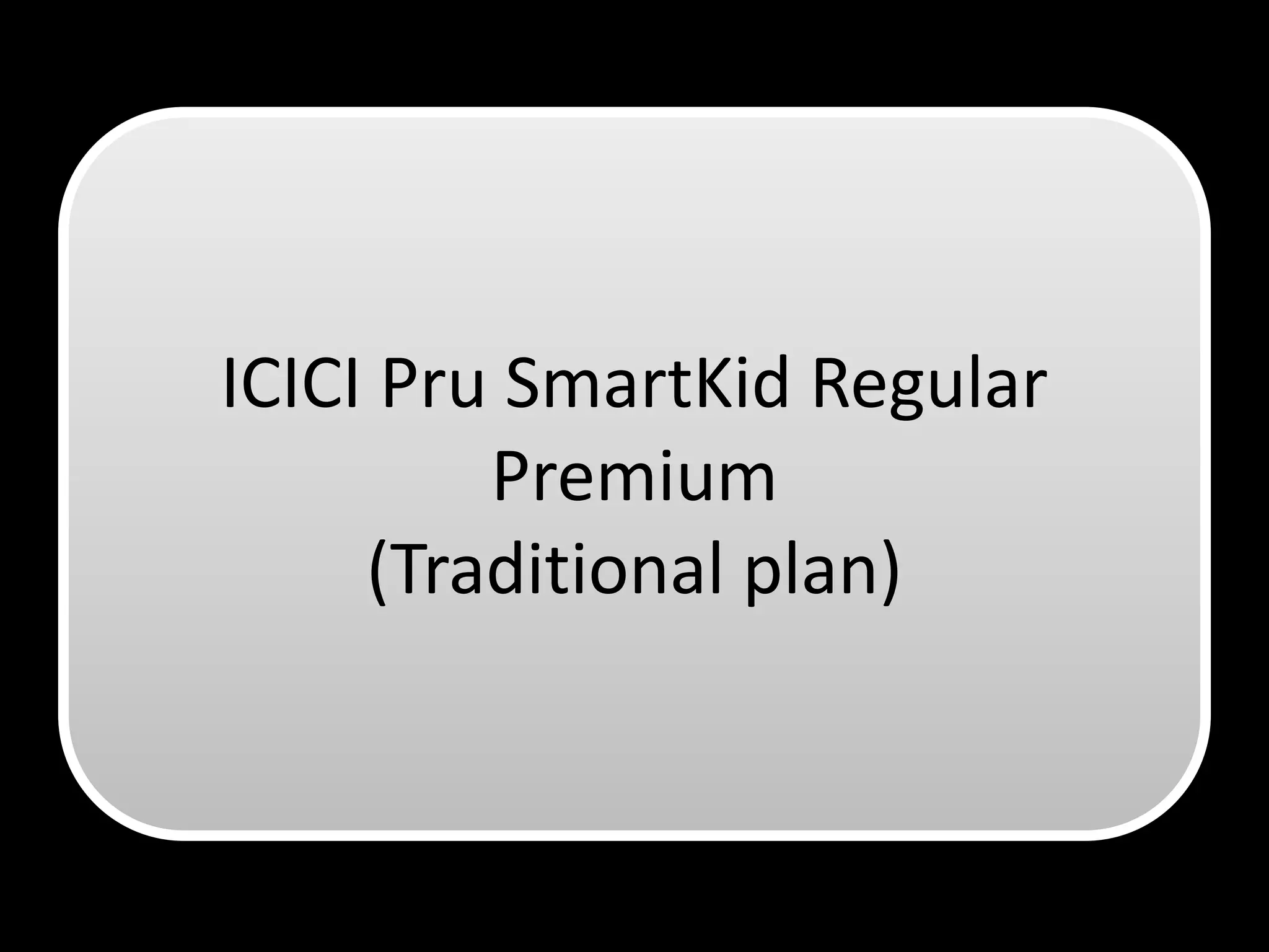 ICICI Pru SmartKid Regular
         Premium
     (Traditional plan)
 