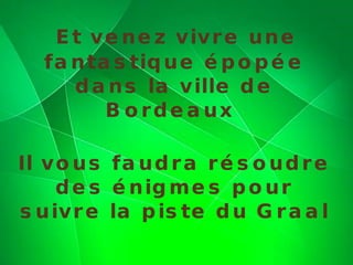 Et venez vivre une fantastique épopée dans la ville de Bordeaux  Il vous faudra résoudre des énigmes pour suivre la piste du Graal 