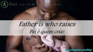 http://raisdata.com/blog
Father is who raises
Pai é quem cria!
 
