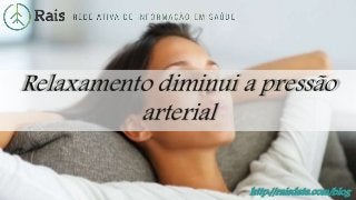 http://raisdata.com/blog
Relaxamento diminui a pressão
arterial
 