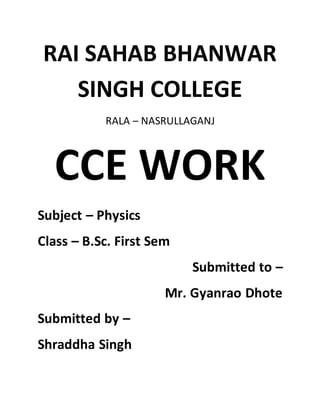 RAI SAHAB BHANWAR
SINGH COLLEGE
RALA – NASRULLAGANJ
CCE WORK
Subject – Physics
Class – B.Sc. First Sem
Submitted to –
Mr. Gyanrao Dhote
Submitted by –
Shraddha Singh
 