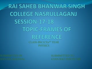 CLASS-BSC(CS)1ST YEAR
PHYSICS
SUBMMITTED BY SUBMMITTED TO
SHIVANI AGRAWAL GYAN RAO DHOTE SIR
 