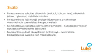 © Luonnonvarakeskus2 10.10.2018Aleksi Lehtonen
Sisältö
• Ilmastonmuutos vaikuttaa abioottisiin (tuuli, tuli, kuivuus, lumi...