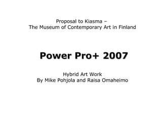 Proposal to Kiasma –  The Museum of Contemporary Art in Finland Hybrid Art Work By Mike Pohjola and Raisa Omaheimo Power Pro+ 2007 
