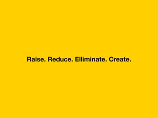 Raise. Reduce. Elliminate. Create.
 