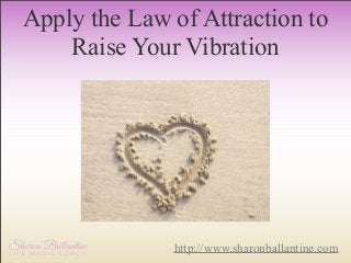 Apply the Law of Attraction to
Raise Your Vibration

http://www.sharonballantine.com

 