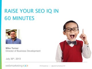 OVERVIEW
#123webinar | @webmarketing123
RAISE YOUR SEO IQ IN
60 MINUTES
July 30th, 2013
Mike Turner
Director of Business Development
 