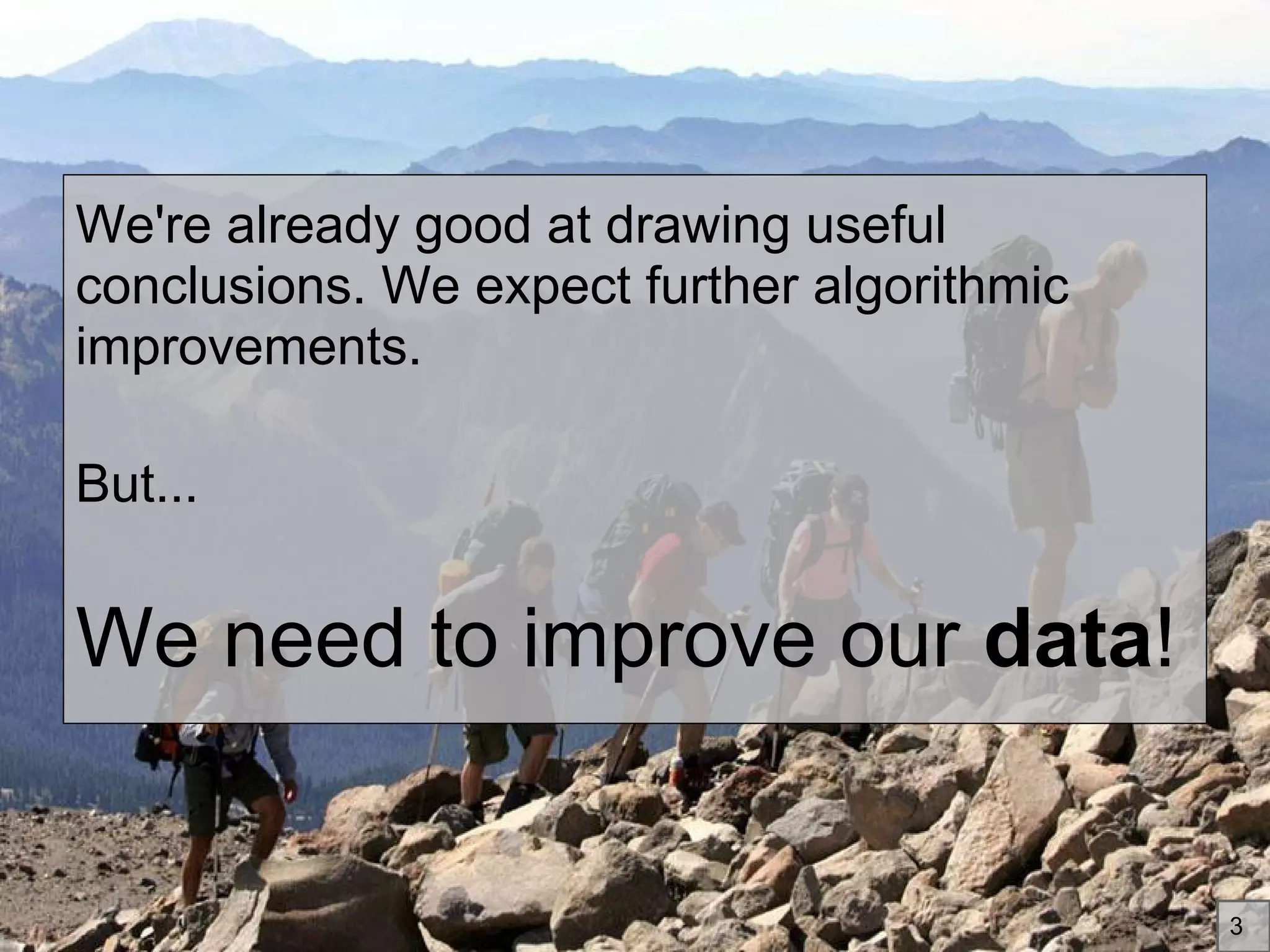 We're already good at drawing useful
conclusions. We expect further algorithmic
improvements.
But...
We need to improve our data!
3
 