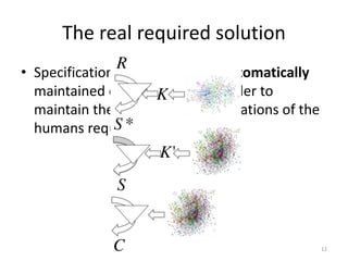 The real required solution
• Specification models must be automatically
maintained during runtime in order to
maintain them as valid representations of the
humans requirements
12
 