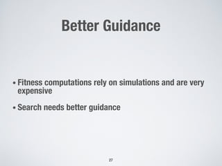 Better Guidance
• Fitness computations rely on simulations and are very
expensive
• Search needs better guidance
27
 